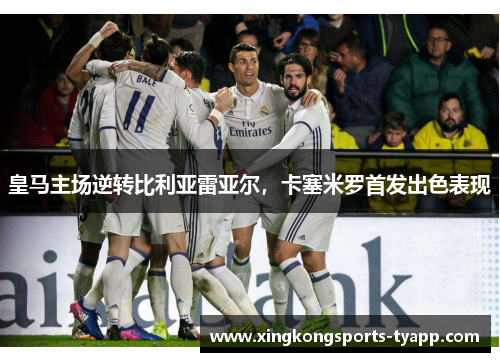 皇马主场逆转比利亚雷亚尔，卡塞米罗首发出色表现