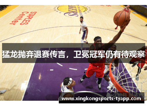 猛龙抛弃退赛传言，卫冕冠军仍有待观察