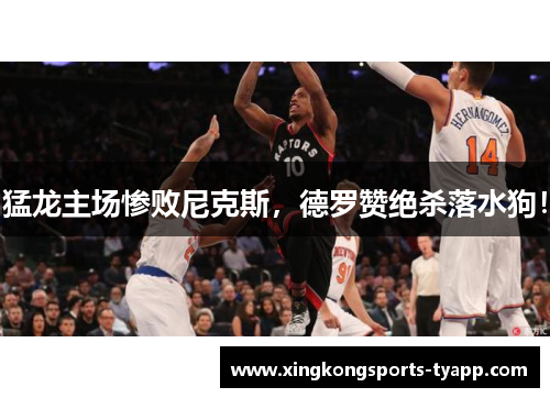 猛龙主场惨败尼克斯，德罗赞绝杀落水狗！