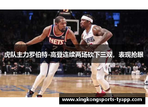 虎队主力罗伯特-高登连续两场砍下三双，表现抢眼