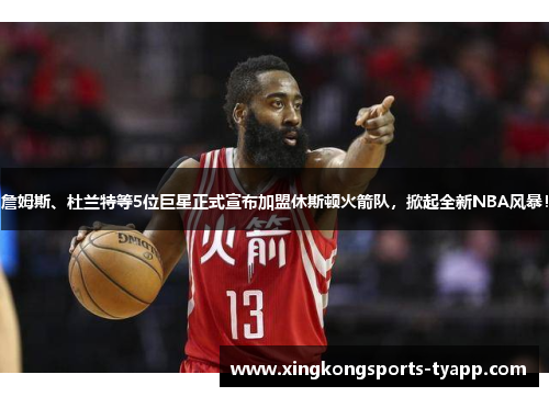 詹姆斯、杜兰特等5位巨星正式宣布加盟休斯顿火箭队，掀起全新NBA风暴！