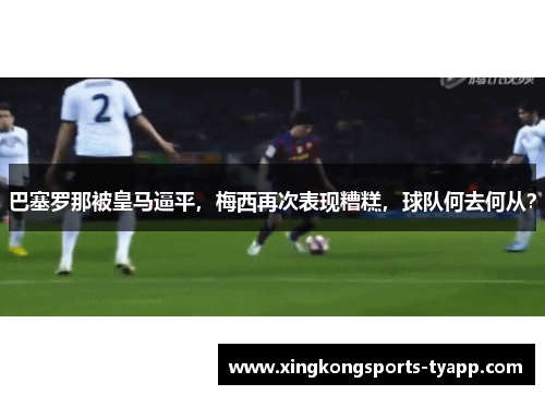 巴塞罗那被皇马逼平，梅西再次表现糟糕，球队何去何从？