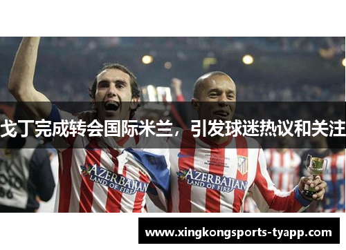 戈丁完成转会国际米兰，引发球迷热议和关注