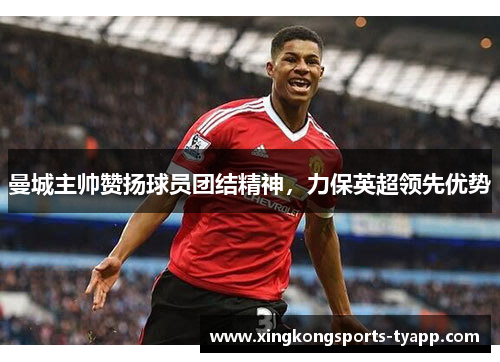 曼城主帅赞扬球员团结精神，力保英超领先优势