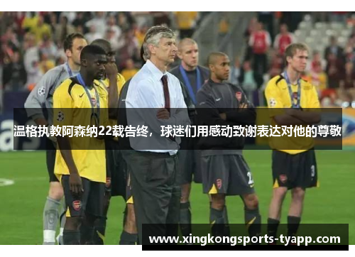 温格执教阿森纳22载告终，球迷们用感动致谢表达对他的尊敬