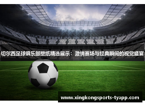 切尔西足球俱乐部壁纸精选展示：激情赛场与经典瞬间的视觉盛宴