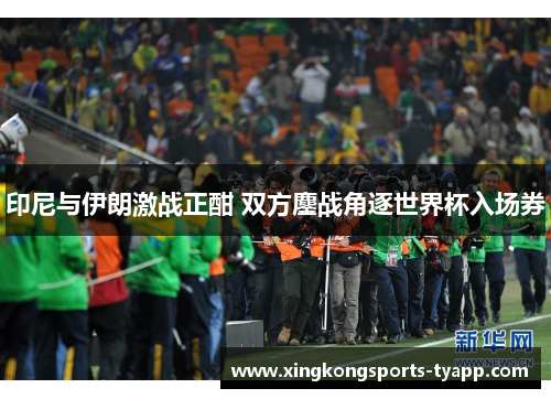 印尼与伊朗激战正酣 双方鏖战角逐世界杯入场券