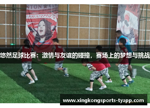悠然足球比赛：激情与友谊的碰撞，赛场上的梦想与挑战