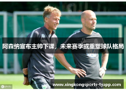 阿森纳宣布主帅下课，未来赛季或重塑球队格局