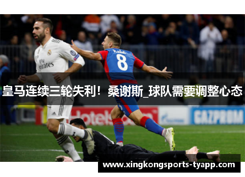 皇马连续三轮失利！桑谢斯_球队需要调整心态