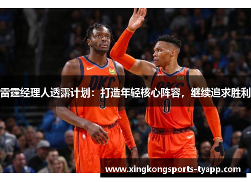 雷霆经理人透露计划：打造年轻核心阵容，继续追求胜利