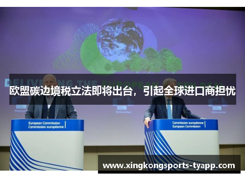 欧盟碳边境税立法即将出台，引起全球进口商担忧