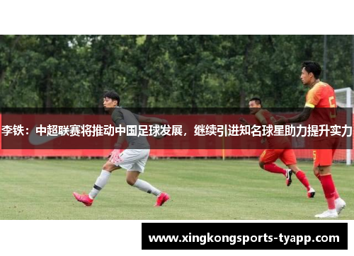 李铁：中超联赛将推动中国足球发展，继续引进知名球星助力提升实力