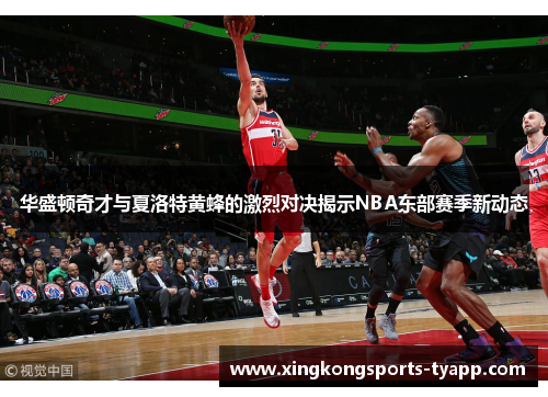华盛顿奇才与夏洛特黄蜂的激烈对决揭示NBA东部赛季新动态