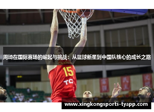周琦在国际赛场的崛起与挑战：从篮球新星到中国队核心的成长之路