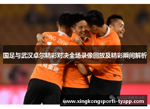 国足与武汉卓尔精彩对决全场录像回放及精彩瞬间解析