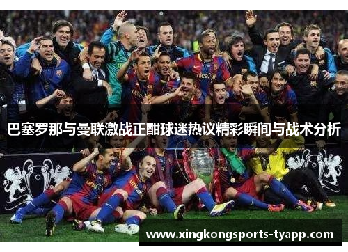 巴塞罗那与曼联激战正酣球迷热议精彩瞬间与战术分析