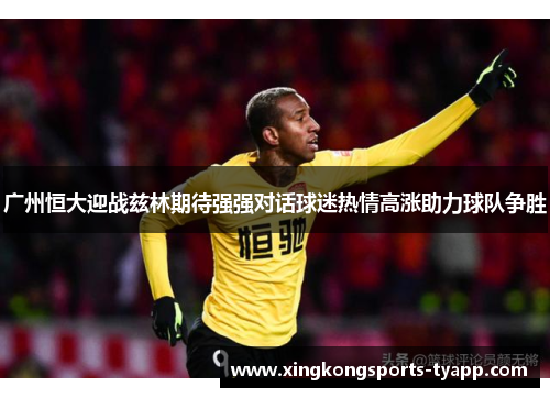 广州恒大迎战兹林期待强强对话球迷热情高涨助力球队争胜