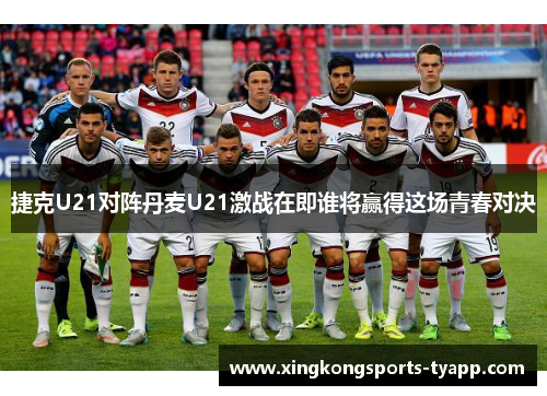 捷克U21对阵丹麦U21激战在即谁将赢得这场青春对决