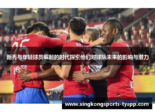 新秀与年轻球员崛起的时代探索他们对球队未来的影响与潜力