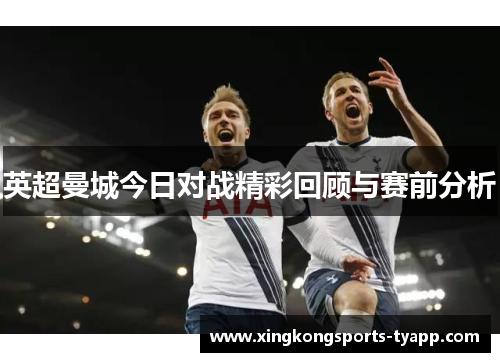英超曼城今日对战精彩回顾与赛前分析