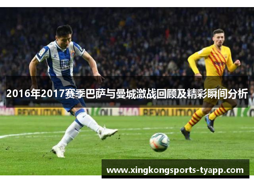 2016年2017赛季巴萨与曼城激战回顾及精彩瞬间分析