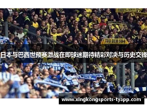 日本与巴西世预赛激战在即球迷期待精彩对决与历史交锋